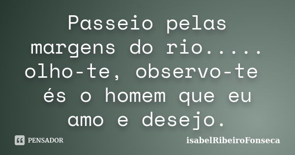 Passeio pelas margens do rio..... olho-te, observo-te és o homem que eu amo e desejo.... Frase de IsabelRibeiroFonseca.