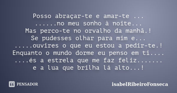 Posso abraçar-te e amar-te ... ......no meu sonho à noite... Mas perco-te no orvalho da manhã.! Se pudesses olhar para mim e... .....ouvires o que eu estou a pe... Frase de IsabelRibeiroFonseca.