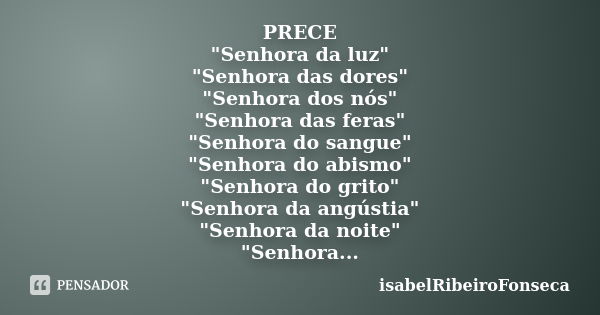 PRECE "Senhora da luz" "Senhora das dores" "Senhora dos nós" "Senhora das feras" "Senhora do sangue" "Sen... Frase de IsabelRibeiroFonseca.