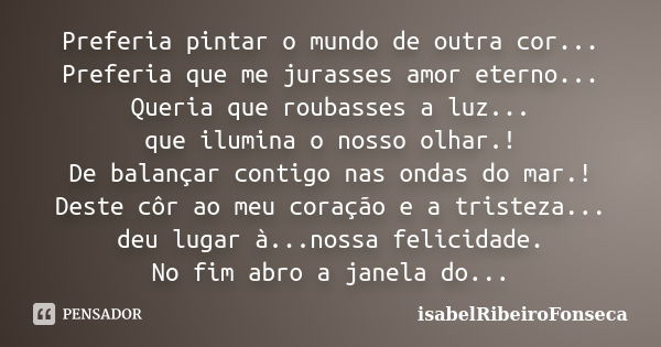 Preferia pintar o mundo de outra cor... Preferia que me jurasses amor eterno... Queria que roubasses a luz... que ilumina o nosso olhar.! De balançar contigo na... Frase de IsabelRibeiroFonseca.