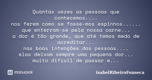 Quantas vezes as pessoas que conhecemos.... nos ferem como se fosse-mos espinhos...... que enterram-se pela nossa carne... a dor é tão grande, que até temos med... Frase de IsabelRibeiroFonseca.