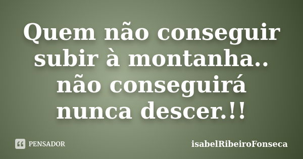 Quem não conseguir subir à montanha.. não conseguirá nunca descer.!!... Frase de IsabelRibeiroFonseca.