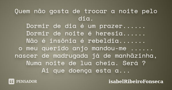 Quem não gosta de trocar a noite pelo dia. Dormir de dia é um prazer...... Dormir de noite é heresia...... Não é insônia é rebeldia....... o meu querido anjo ma... Frase de IsabelRibeiroFonseca.