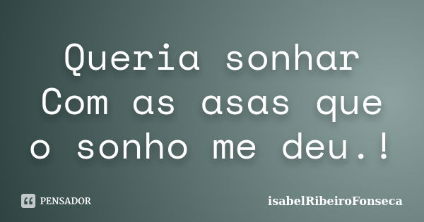 Queria sonhar Com as asas que o sonho me deu.!... Frase de IsabelRibeiroFonseca.