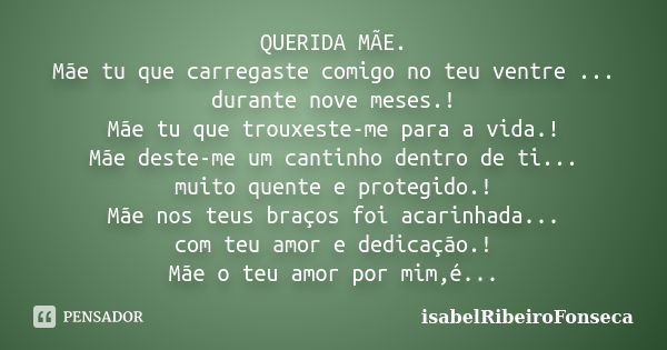 QUERIDA MÃE. Mãe tu que carregaste comigo no teu ventre ... durante nove meses.! Mãe tu que trouxeste-me para a vida.! Mãe deste-me um cantinho dentro de ti... ... Frase de IsabelRibeiroFonseca.