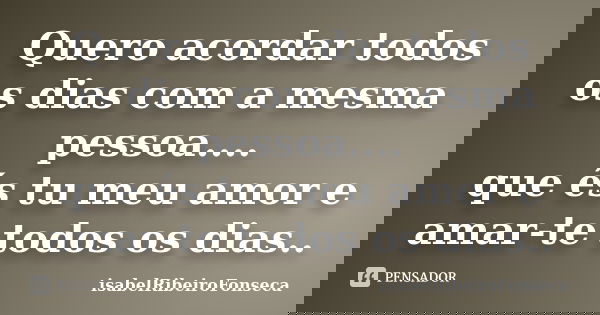 Quero acordar todos os dias com a mesma pessoa.... que és tu meu amor e amar-te todos os dias..... Frase de IsabelRibeiroFonseca.