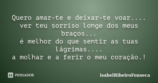 Quero amar-te e deixar-te voar.... ver teu sorriso longe dos meus braços... é melhor do que sentir as tuas lágrimas.... a molhar e a ferir o meu coração.!... Frase de IsabelRibeiroFonseca.