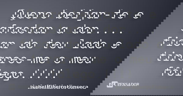 Quero beijar-te e afastar a dor.... ficar do teu lado e tirares-me o meu fôlego.!!!!... Frase de IsabelRibeiroFonseca.