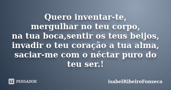 Quero inventar-te, mergulhar no teu corpo, na tua boca,sentir os teus beijos, invadir o teu coração a tua alma, saciar-me com o néctar puro do teu ser.!... Frase de IsabelRibeiroFonseca.