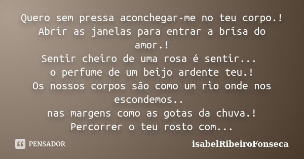 Quero sem pressa aconchegar-me no teu corpo.! Abrir as janelas para entrar a brisa do amor.! Sentir cheiro de uma rosa é sentir... o perfume de um beijo ardente... Frase de IsabelRibeiroFonseca.