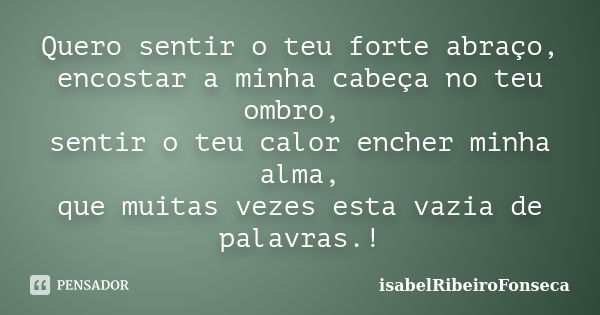 Quero sentir o teu forte abraço, encostar a minha cabeça no teu ombro, sentir o teu calor encher minha alma, que muitas vezes esta vazia de palavras.!... Frase de IsabelRibeiroFonseca.