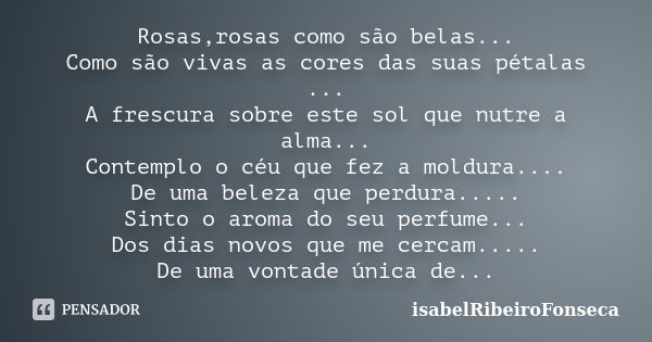 Rosas,rosas como são belas... Como são vivas as cores das suas pétalas ... A frescura sobre este sol que nutre a alma... Contemplo o céu que fez a moldura.... D... Frase de IsabelRibeiroFonseca.