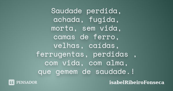 Saudade perdida, achada, fugida, morta, sem vida, camas de ferro, velhas, caídas, ferrugentas, perdidas , com vida, com alma, que gemem de saudade.!... Frase de IsabelRibeiroFonseca.