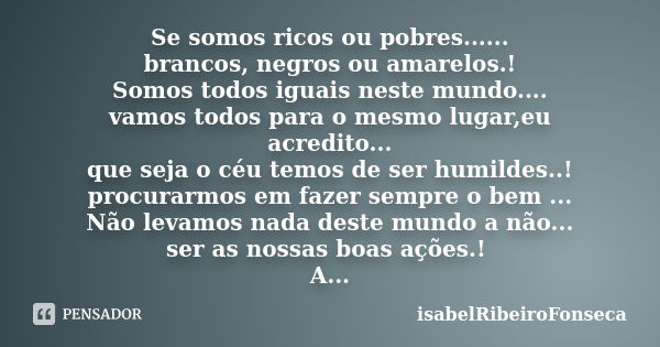 Se somos ricos ou pobres...... brancos, negros ou amarelos.! Somos todos iguais neste mundo.... vamos todos para o mesmo lugar,eu acredito... que seja o céu tem... Frase de IsabelRibeiroFonseca.