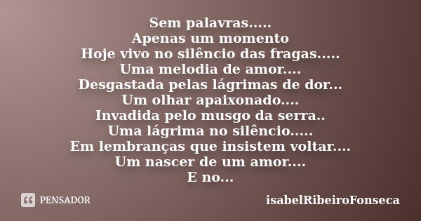 Sem palavras..... Apenas um momento Hoje vivo no silêncio das fragas..... Uma melodia de amor.... Desgastada pelas lágrimas de dor... Um olhar apaixonado.... In... Frase de IsabelRibeiroFonseca.