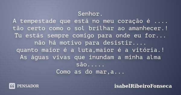 Senhor. A tempestade que está no meu coração é .... tão certo como o sol brilhar ao amanhecer.! Tu estás sempre comigo para onde eu for... não há motivo para de... Frase de IsabelRibeiroFonseca.