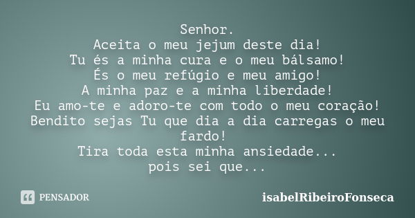 Senhor. Aceita o meu jejum deste dia! Tu és a minha cura e o meu bálsamo! És o meu refúgio e meu amigo! A minha paz e a minha liberdade! Eu amo-te e adoro-te co... Frase de IsabelRibeiroFonseca.