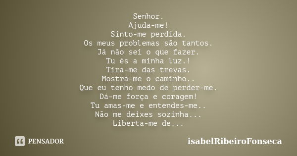 Senhor. Ajuda-me! Sinto-me perdida. Os meus problemas são tantos. Já não sei o que fazer. Tu és a minha luz.! Tira-me das trevas. Mostra-me o caminho.. Que eu t... Frase de IsabelRibeiroFonseca.