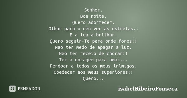 Senhor. Boa noite. Quero adormecer. Olhar para o céu ver as estrelas.. E a lua a brilhar. Quero seguir-Te para onde fores!! Não ter medo de apagar a luz. Não te... Frase de IsabelRibeiroFonseca.