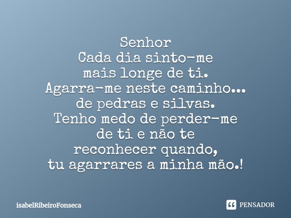 Senhor Cada dia sinto-me mais longe de ti. Agarra-me neste caminho... de pedras e silvas. Tenho medo de perder-me de ti e não te reconhecer quando, tu agarrares... Frase de IsabelRibeiroFonseca.