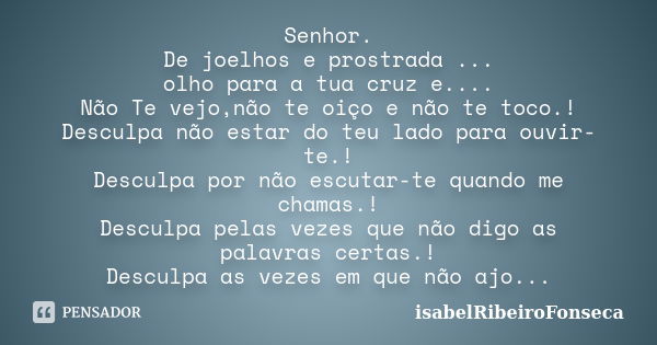 Senhor. De joelhos e prostrada ... olho para a tua cruz e.... Não Te vejo,não te oiço e não te toco.! Desculpa não estar do teu lado para ouvir-te.! Desculpa po... Frase de IsabelRibeiroFonseca.