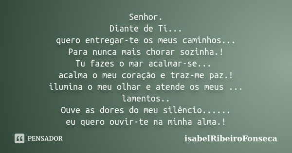 Senhor. Diante de Ti... quero entregar-te os meus caminhos... Para nunca mais chorar sozinha.! Tu fazes o mar acalmar-se... acalma o meu coração e traz-me paz.!... Frase de IsabelRibeiroFonseca.