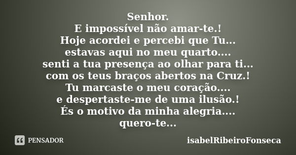 Senhor. E impossível não amar-te.! Hoje acordei e percebi que Tu... estavas aqui no meu quarto.... senti a tua presença ao olhar para ti... com os teus braços a... Frase de IsabelRibeiroFonseca.