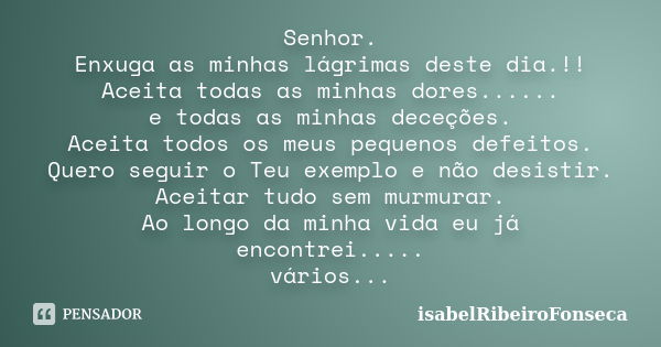 Senhor. Enxuga as minhas lágrimas deste dia.!! Aceita todas as minhas dores...... e todas as minhas deceções. Aceita todos os meus pequenos defeitos. Quero segu... Frase de IsabelRibeiroFonseca.