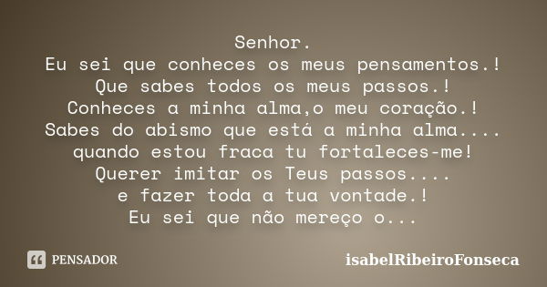 Senhor. Eu sei que conheces os meus pensamentos.! Que sabes todos os meus passos.! Conheces a minha alma,o meu coração.! Sabes do abismo que está a minha alma..... Frase de IsabelRibeiroFonseca.