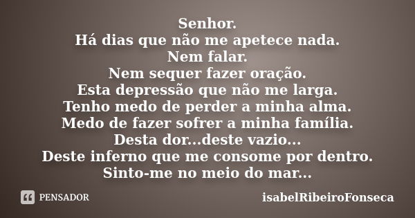 Senhor. Há dias que não me apetece nada. Nem falar. Nem sequer fazer oração. Esta depressão que não me larga. Tenho medo de perder a minha alma. Medo de fazer s... Frase de IsabelRibeiroFonseca.