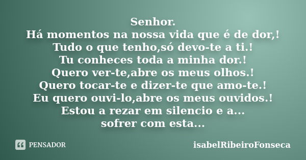 Senhor. Há momentos na nossa vida que é de dor,! Tudo o que tenho,só devo-te a ti.! Tu conheces toda a minha dor.! Quero ver-te,abre os meus olhos.! Quero tocar... Frase de IsabelRibeiroFonseca.