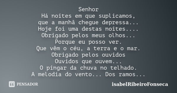 Senhor Há noites em que suplicamos, que a manhã chegue depressa... Hoje foi uma destas noites.... Obrigado pelos meus olhos... Porque eu posso ver. Que vêm o cé... Frase de IsabelRibeiroFonseca.