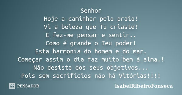 Senhor Hoje a caminhar pela praia! Vi a beleza que Tu criaste! E fez-me pensar e sentir.. Como é grande o Teu poder! Esta harmonia do homem e do mar. Começar as... Frase de IsabelRibeiroFonseca.