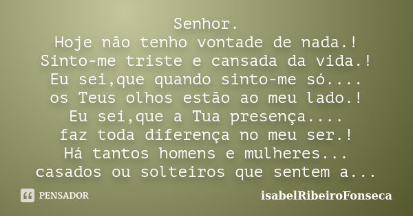 Senhor, Hoje não tenho vontade de nada! Sinto-me triste e cansada da vida! Eu sei que quando me sinto só, os Teus olhos estão ao meu lado! Eu sei que a Tua pres... Frase de IsabelRibeiroFonseca.