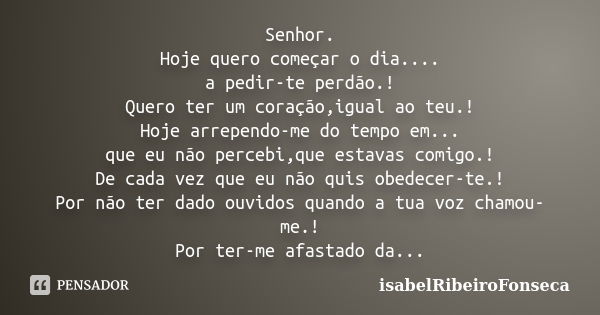 Senhor. Hoje quero começar o dia.... a pedir-te perdão.! Quero ter um coração,igual ao teu.! Hoje arrependo-me do tempo em... que eu não percebi,que estavas com... Frase de IsabelRibeiroFonseca.