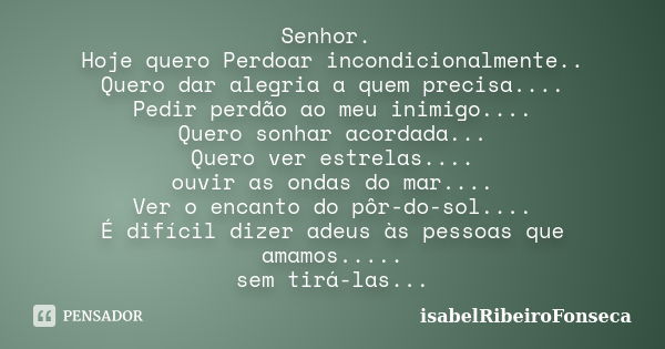 Senhor. Hoje quero Perdoar incondicionalmente.. Quero dar alegria a quem precisa.... Pedir perdão ao meu inimigo.... Quero sonhar acordada... Quero ver estrelas... Frase de IsabelRibeiroFonseca.