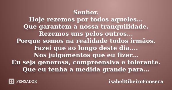 Senhor. Hoje rezemos por todos aqueles... Que garantem a nossa tranquilidade. Rezemos uns pelos outros... Porque somos na realidade todos irmãos. Fazei que ao l... Frase de IsabelRibeiroFonseca.