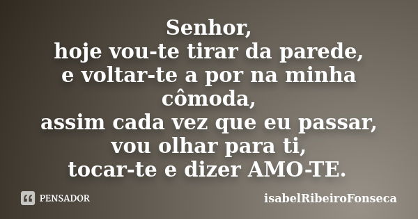 Senhor, hoje vou-te tirar da parede, e voltar-te a por na minha cômoda, assim cada vez que eu passar, vou olhar para ti, tocar-te e dizer AMO-TE.... Frase de IsabelRibeiroFonseca.