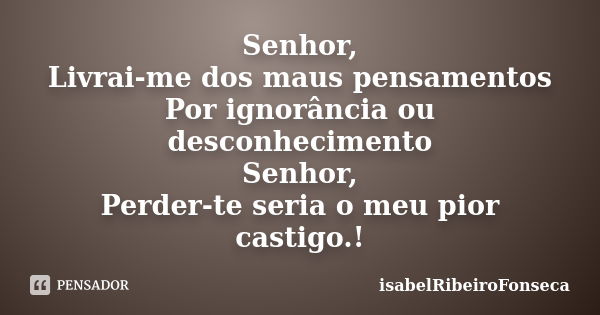 Senhor, Livrai-me dos maus pensamentos Por ignorância ou desconhecimento Senhor, Perder-te seria o meu pior castigo.!... Frase de isabelRibeiroFonseca.