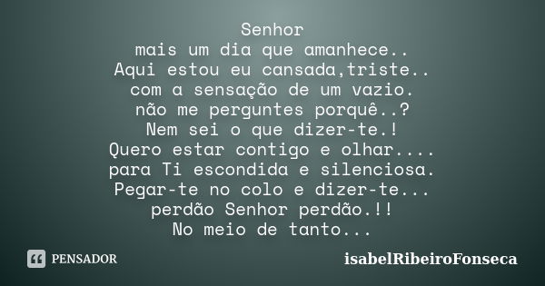 Senhor mais um dia que amanhece.. Aqui estou eu cansada,triste.. com a sensação de um vazio. não me perguntes porquê..? Nem sei o que dizer-te.! Quero estar con... Frase de IsabelRibeiroFonseca.