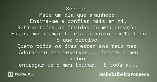 Senhor. Mais um dia que amanhece. Ensina-me a confiar mais em ti. Retira todas as dúvidas do meu coração. Ensina-me a amar-te e a procurar em Ti tudo o que prec... Frase de IsabelRibeiroFonseca.