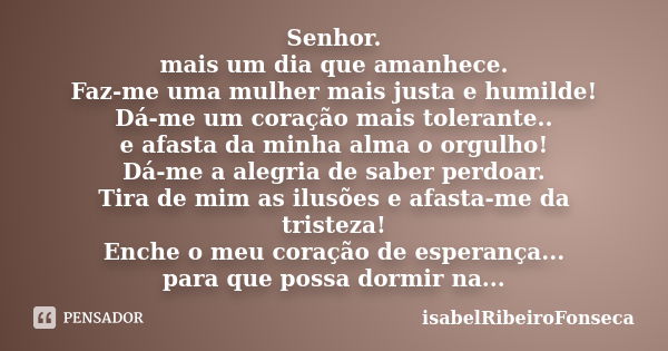 Senhor. mais um dia que amanhece. Faz-me uma mulher mais justa e humilde! Dá-me um coração mais tolerante.. e afasta da minha alma o orgulho! Dá-me a alegria de... Frase de IsabelRibeiroFonseca.