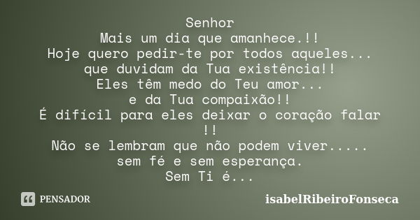 Senhor Mais um dia que amanhece.!! Hoje quero pedir-te por todos aqueles... que duvidam da Tua existência!! Eles têm medo do Teu amor... e da Tua compaixão!! É ... Frase de IsabelRibeiroFonseca.