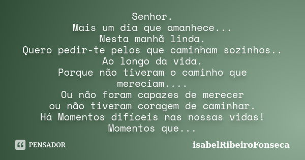 Senhor. Mais um dia que amanhece... Nesta manhã linda. Quero pedir-te pelos que caminham sozinhos.. Ao longo da vida. Porque não tiveram o caminho que mereciam.... Frase de IsabelRibeiroFonseca.