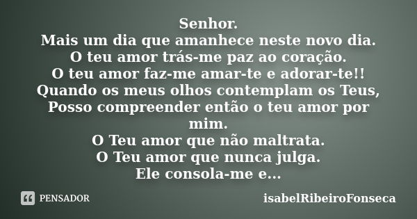 Senhor. Mais um dia que amanhece neste novo dia. O teu amor trás-me paz ao coração. O teu amor faz-me amar-te e adorar-te!! Quando os meus olhos contemplam os T... Frase de IsabelRibeiroFonseca.