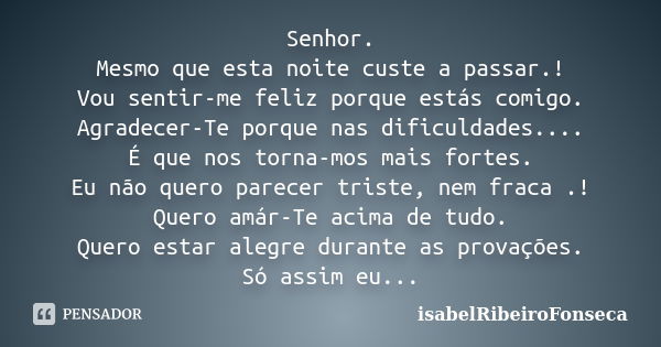 Senhor. Mesmo que esta noite custe a passar.! Vou sentir-me feliz porque estás comigo. Agradecer-Te porque nas dificuldades.... É que nos torna-mos mais fortes.... Frase de IsabelRibeiroFonseca.