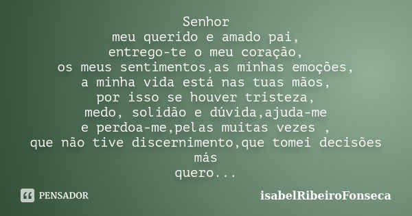 Senhor meu querido e amado pai, entrego-te o meu coração, os meus sentimentos,as minhas emoções, a minha vida está nas tuas mãos, por isso se houver tristeza, m... Frase de IsabelRibeiroFonseca.