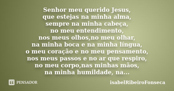 Senhor meu querido Jesus, que estejas na minha alma, sempre na minha cabeça, no meu entendimento, nos meus olhos,no meu olhar, na minha boca e na minha língua, ... Frase de IsabelRibeiroFonseca.