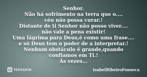 Senhor. Não há sofrimento na terra que o.... céu não possa curar.! Distante de ti Senhor não posso viver.... não vale a pena existir! Uma lágrima para Deus,é co... Frase de IsabelRibeiroFonseca.