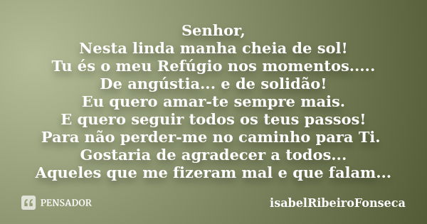 Senhor, Nesta linda manha cheia de sol! Tu és o meu Refúgio nos momentos..... De angústia... e de solidão! Eu quero amar-te sempre mais. E quero seguir todos os... Frase de IsabelRibeiroFonseca.